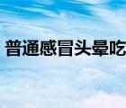 普通感冒頭暈吃什么藥（感冒頭暈吃什么藥）