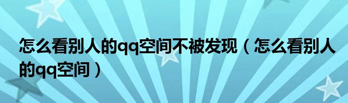 怎么看別人的qq空間不被發(fā)現(xiàn)（怎么看別人的qq空間）