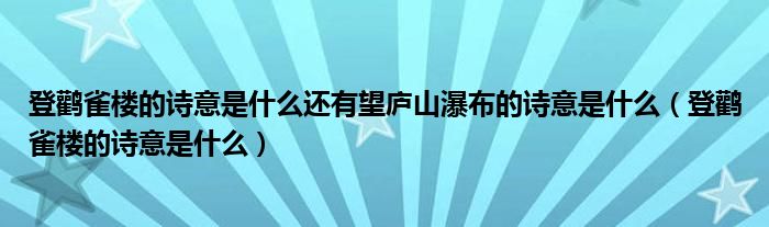 登鸛雀樓的詩意是什么還有望廬山瀑布的詩意是什么（登鸛雀樓的詩意是什么）