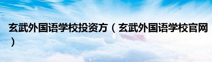 玄武外國語學(xué)校投資方（玄武外國語學(xué)校官網(wǎng)）