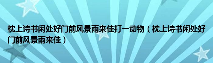 枕上詩書閑處好門前風(fēng)景雨來佳打一動(dòng)物（枕上詩書閑處好門前風(fēng)景雨來佳）