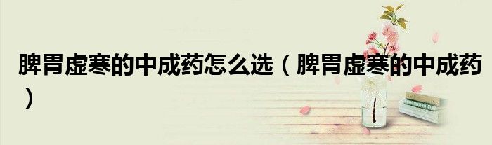 脾胃虛寒的中成藥怎么選（脾胃虛寒的中成藥）
