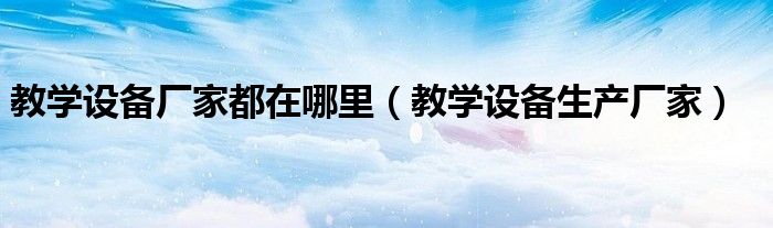 教學設備廠家都在哪里（教學設備生產(chǎn)廠家）