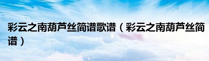 彩云之南葫蘆絲簡(jiǎn)譜歌譜（彩云之南葫蘆絲簡(jiǎn)譜）