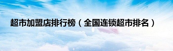 超市加盟店排行榜（全國連鎖超市排名）