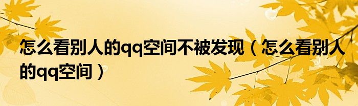 怎么看別人的qq空間不被發(fā)現(xiàn)（怎么看別人的qq空間）
