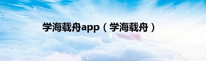 學(xué)海載舟app（學(xué)海載舟）