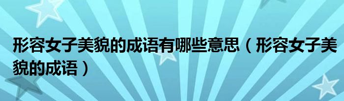形容女子美貌的成語有哪些意思（形容女子美貌的成語）