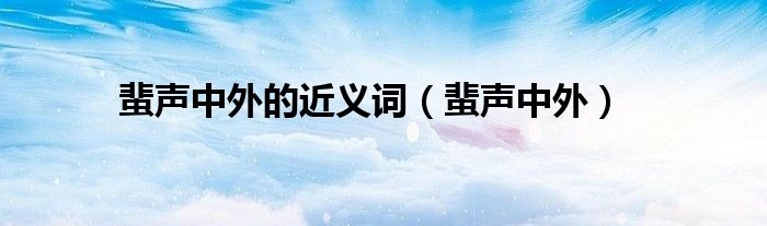 蜚聲中外的近義詞（蜚聲中外）