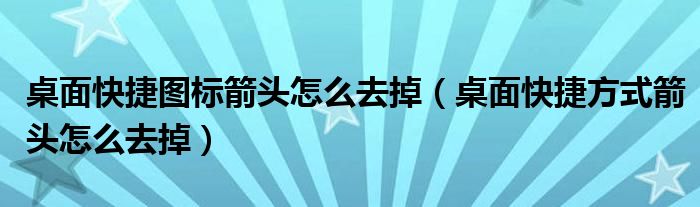 桌面快捷圖標(biāo)箭頭怎么去掉（桌面快捷方式箭頭怎么去掉）