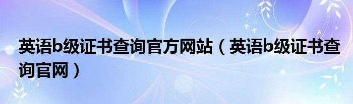 英語b級(jí)證書查詢官方網(wǎng)站（英語b級(jí)證書查詢官網(wǎng)）