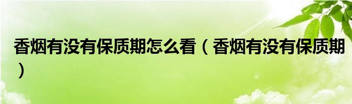 香煙有沒(méi)有保質(zhì)期怎么看（香煙有沒(méi)有保質(zhì)期）