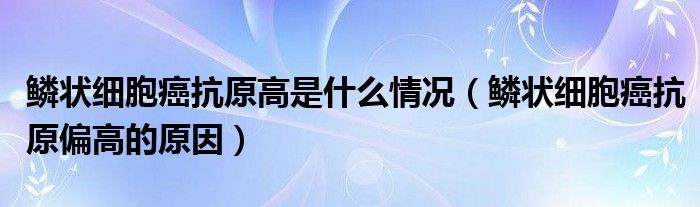鱗狀細(xì)胞癌抗原高是什么情況（鱗狀細(xì)胞癌抗原偏高的原因）