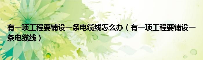 有一項(xiàng)工程要鋪設(shè)一條電纜線怎么辦（有一項(xiàng)工程要鋪設(shè)一條電纜線）