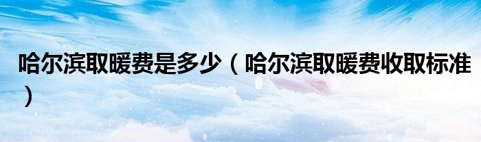 哈爾濱取暖費(fèi)是多少（哈爾濱取暖費(fèi)收取標(biāo)準(zhǔn)）