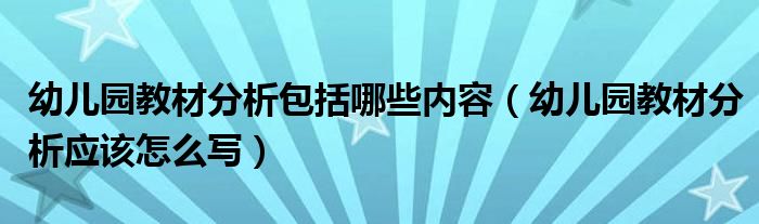 幼兒園教材分析包括哪些內(nèi)容（幼兒園教材分析應(yīng)該怎么寫）