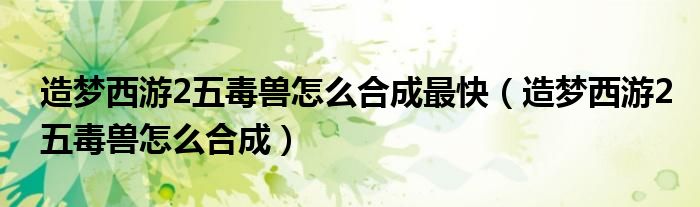 造夢西游2五毒獸怎么合成最快（造夢西游2五毒獸怎么合成）