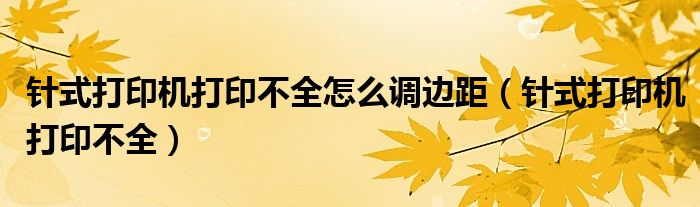 針式打印機打印不全怎么調(diào)邊距（針式打印機打印不全）