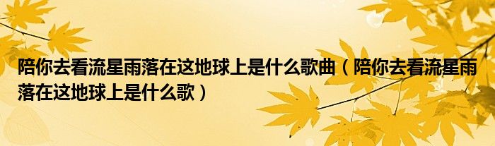 陪你去看流星雨落在這地球上是什么歌曲（陪你去看流星雨落在這地球上是什么歌）