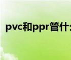 pvc和ppr管什么區(qū)別?（ppr和pvc的區(qū)別）