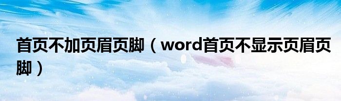 首頁(yè)不加頁(yè)眉頁(yè)腳（word首頁(yè)不顯示頁(yè)眉頁(yè)腳）