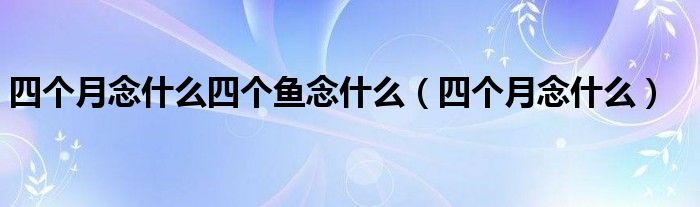 四個月念什么四個魚念什么（四個月念什么）