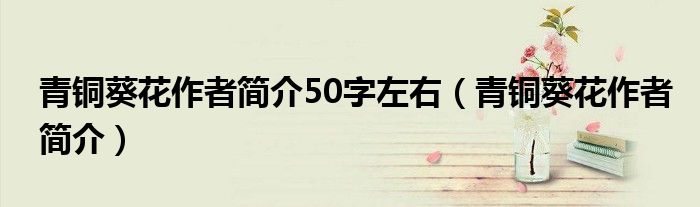 青銅葵花作者簡介50字左右（青銅葵花作者簡介）
