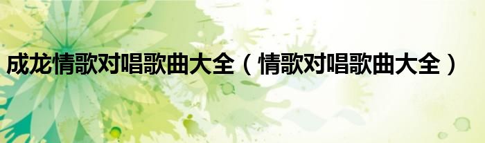 成龍情歌對唱歌曲大全（情歌對唱歌曲大全）