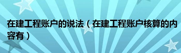 在建工程賬戶的說(shuō)法（在建工程賬戶核算的內(nèi)容有）