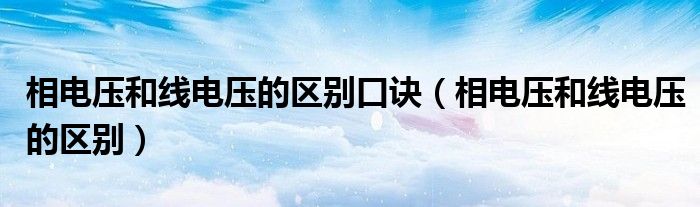 相電壓和線(xiàn)電壓的區(qū)別口訣（相電壓和線(xiàn)電壓的區(qū)別）