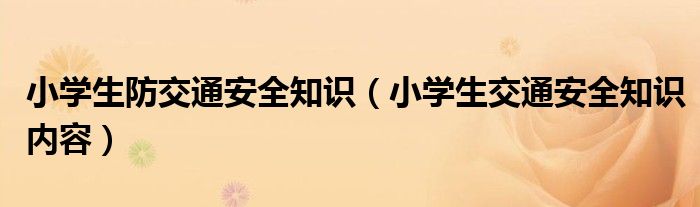 小學(xué)生防交通安全知識(shí)（小學(xué)生交通安全知識(shí)內(nèi)容）