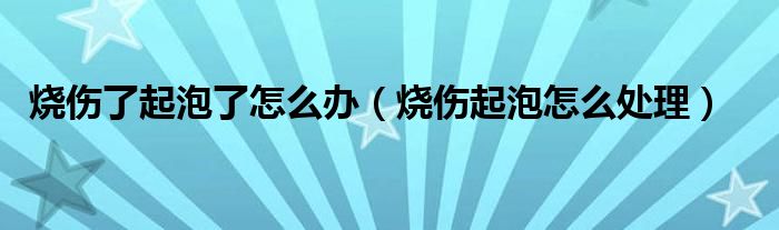 燒傷了起泡了怎么辦（燒傷起泡怎么處理）