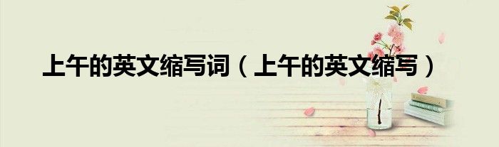 上午的英文縮寫詞（上午的英文縮寫）