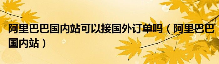 阿里巴巴國(guó)內(nèi)站可以接國(guó)外訂單嗎（阿里巴巴國(guó)內(nèi)站）