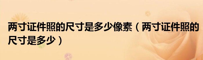 兩寸證件照的尺寸是多少像素（兩寸證件照的尺寸是多少）
