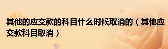 其他的應(yīng)交款的科目什么時候取消的（其他應(yīng)交款科目取消）
