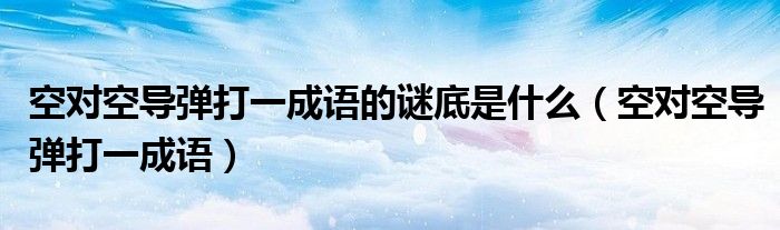 空對(duì)空導(dǎo)彈打一成語(yǔ)的謎底是什么（空對(duì)空導(dǎo)彈打一成語(yǔ)）