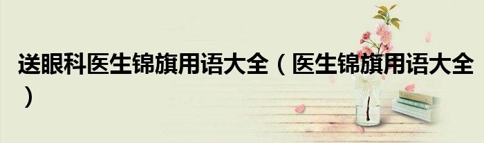 送眼科醫(yī)生錦旗用語(yǔ)大全（醫(yī)生錦旗用語(yǔ)大全）