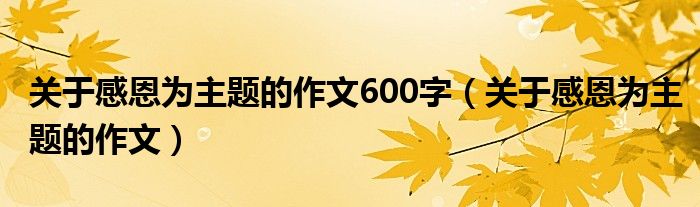 關于感恩為主題的作文600字（關于感恩為主題的作文）