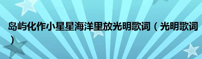 島嶼化作小星星海洋里放光明歌詞（光明歌詞）