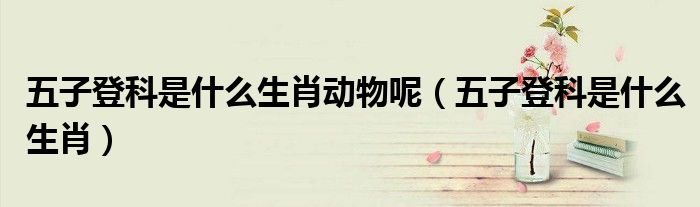 五子登科是什么生肖動(dòng)物呢（五子登科是什么生肖）