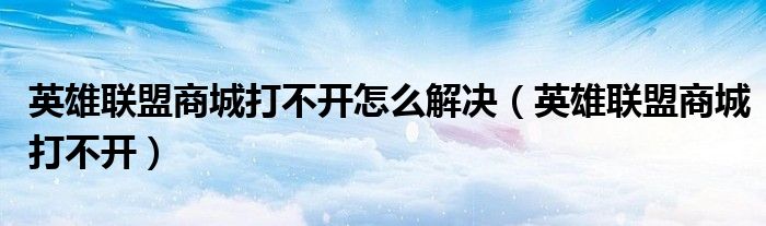 英雄聯(lián)盟商城打不開怎么解決（英雄聯(lián)盟商城打不開）