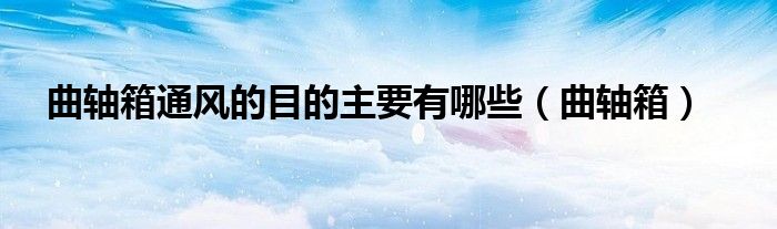 曲軸箱通風(fēng)的目的主要有哪些（曲軸箱）