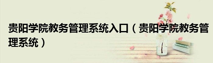 貴陽學(xué)院教務(wù)管理系統(tǒng)入口（貴陽學(xué)院教務(wù)管理系統(tǒng)）