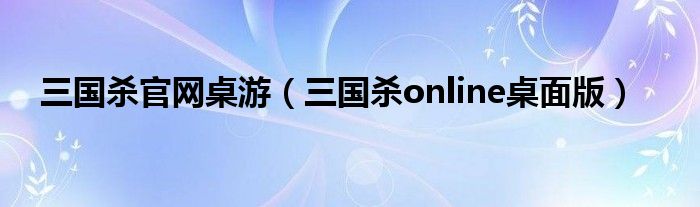 三國(guó)殺官網(wǎng)桌游（三國(guó)殺online桌面版）