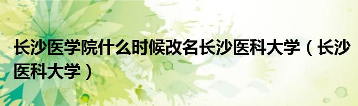 長沙醫(yī)學(xué)院什么時候改名長沙醫(yī)科大學(xué)（長沙醫(yī)科大學(xué)）