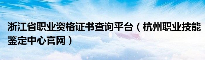 浙江省職業(yè)資格證書查詢平臺（杭州職業(yè)技能鑒定中心官網(wǎng)）