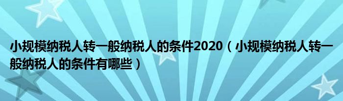小規(guī)模納稅人轉(zhuǎn)一般納稅人的條件2020（小規(guī)模納稅人轉(zhuǎn)一般納稅人的條件有哪些）