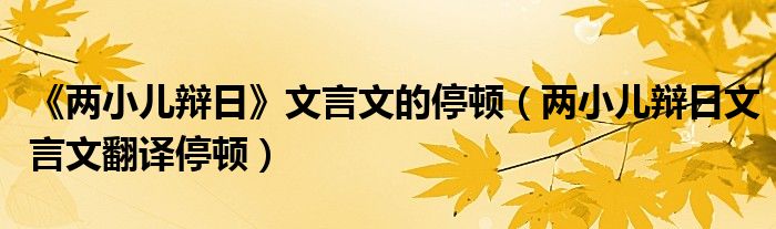 《兩小兒辯日》文言文的停頓（兩小兒辯日文言文翻譯停頓）