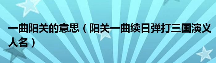一曲陽關(guān)的意思（陽關(guān)一曲續(xù)日彈打三國演義人名）